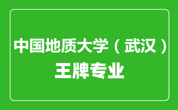 中國地質(zhì)大學(xué)（武漢）王牌專業(yè)有哪些,中國地質(zhì)大學(xué)（武漢）最好的專業(yè)是什么