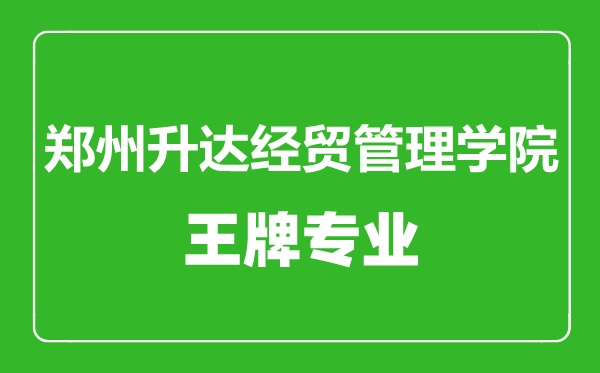鄭州升達經貿管理學院王牌專業有哪些,鄭州升達經貿管理學院最好的專業是什么