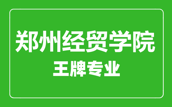 鄭州經貿學院王牌專業有哪些,鄭州經貿學院最好的專業是什么