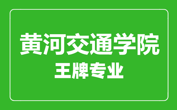 黃河交通學院王牌專業有哪些,黃河交通學院最好的專業是什么