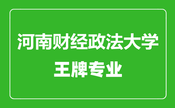河南財經政法大學王牌專業有哪些,河南財經政法大學最好的專業是什么