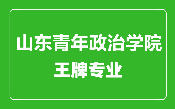 山東青年政治學院王牌專業有哪些,山東青年政治學院最好的專業是什么