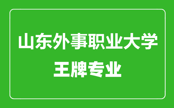 山東外事職業大學王牌專業有哪些,山東外事職業大學最好的專業是什么