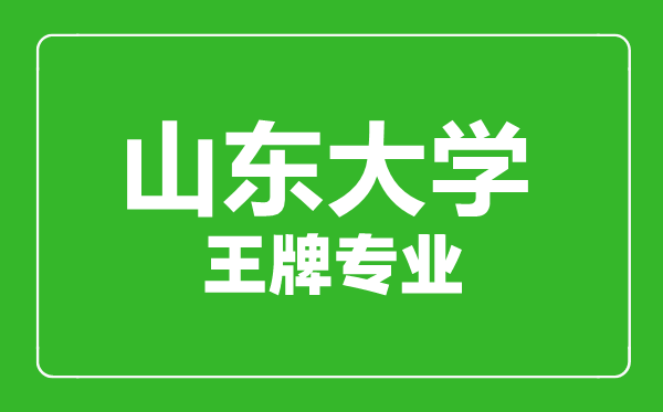 山東大學王牌專業有哪些,山東大學最好的專業是什么