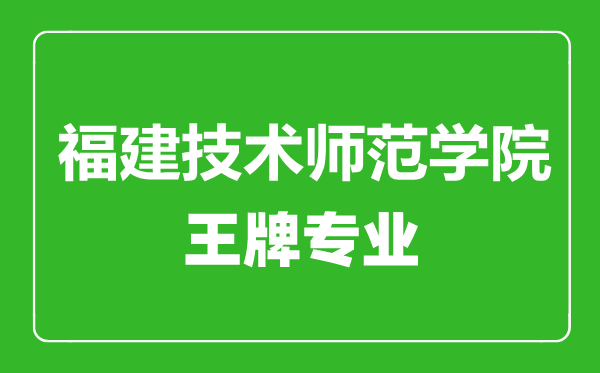 福建技術師范學院王牌專業有哪些,福建技術師范學院最好的專業是什么