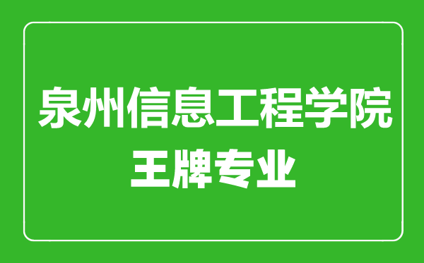 泉州信息工程學院王牌專業有哪些,泉州信息工程學院最好的專業是什么