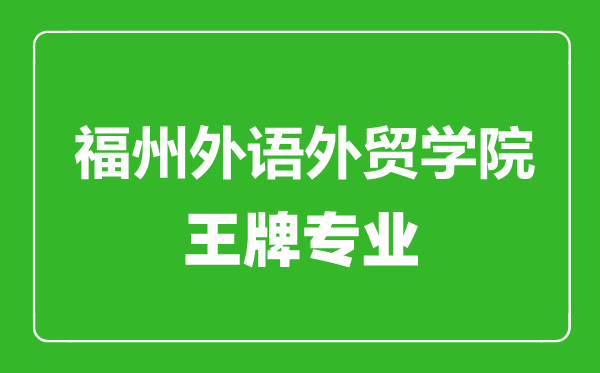 福州外語外貿學院王牌專業有哪些,福州外語外貿學院最好的專業是什么