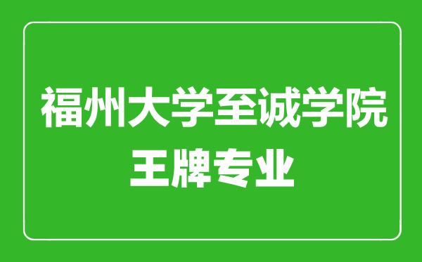 福州大學(xué)至誠學(xué)院王牌專業(yè)有哪些,福州大學(xué)至誠學(xué)院最好的專業(yè)是什么