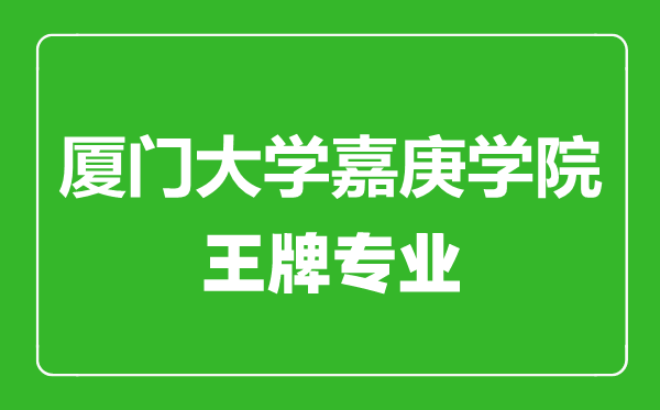 廈門大學嘉庚學院王牌專業有哪些,廈門大學嘉庚學院最好的專業是什么