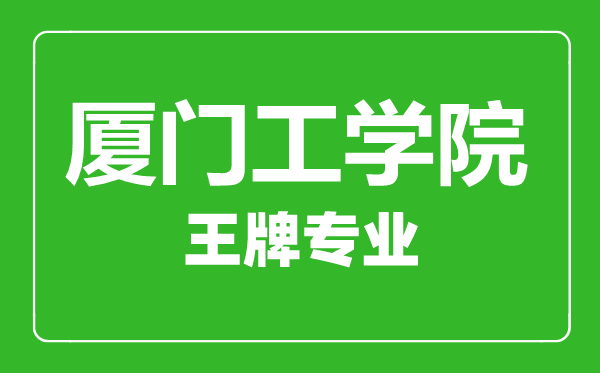 廈門工學院王牌專業有哪些,廈門工學院最好的專業是什么