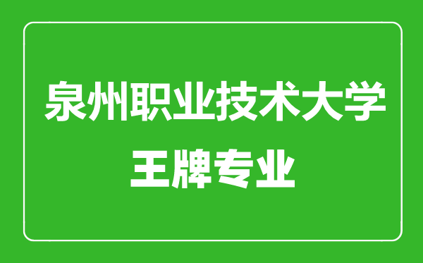 泉州職業技術大學王牌專業有哪些,泉州職業技術大學最好的專業是什么