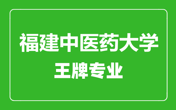福建中醫藥大學王牌專業有哪些,福建中醫藥大學最好的專業是什么