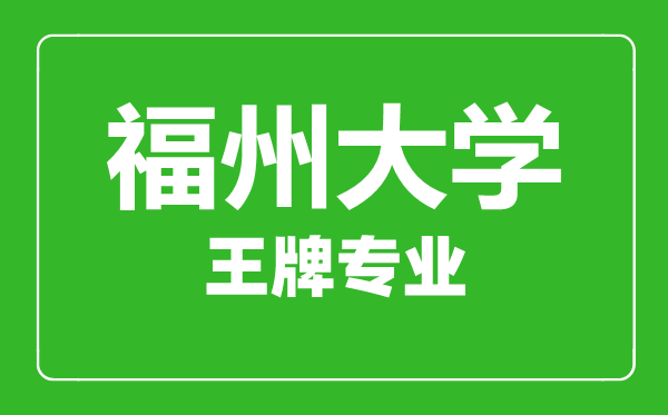 福州大學王牌專業有哪些,福州大學最好的專業是什么