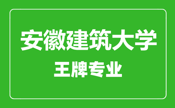 安徽建筑大學王牌專業(yè)有哪些,安徽建筑大學最好的專業(yè)是什么