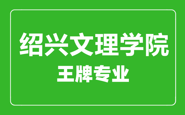 紹興文理學院王牌專業有哪些,紹興文理學院最好的專業是什么