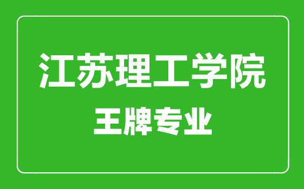 江蘇理工學院王牌專業有哪些,江蘇理工學院最好的專業是什么