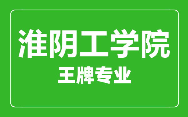 淮陰工學院王牌專業有哪些,淮陰工學院最好的專業是什么