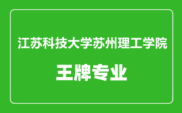 江蘇科技大學蘇州理工學院王牌專業有哪些,江蘇科技大學蘇州理工學院最好的專業是什么