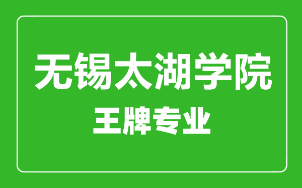 無錫太湖學院王牌專業有哪些,無錫太湖學院最好的專業是什么