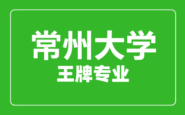 常州大學王牌專業有哪些,常州大學最好的專業是什么