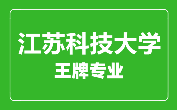 江蘇科技大學王牌專業有哪些,江蘇科技大學最好的專業是什么