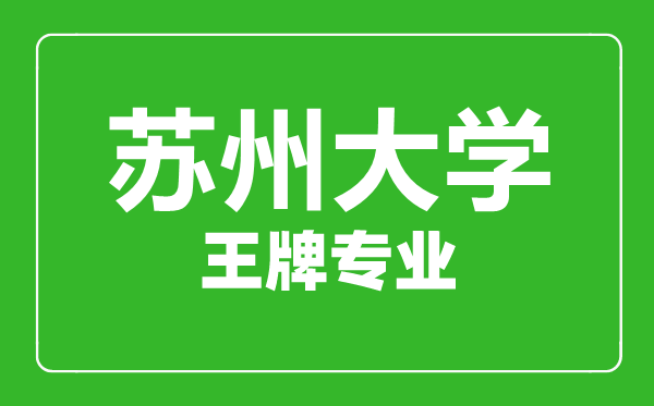 蘇州大學王牌專業有哪些,蘇州大學最好的專業是什么