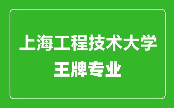 上海工程技術大學王牌專業有哪些,上海工程技術大學最好的專業是什么