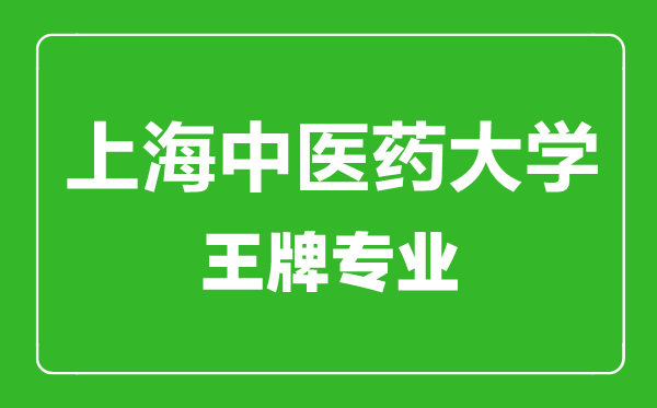 上海中醫藥大學王牌專業有哪些,上海中醫藥大學最好的專業是什么