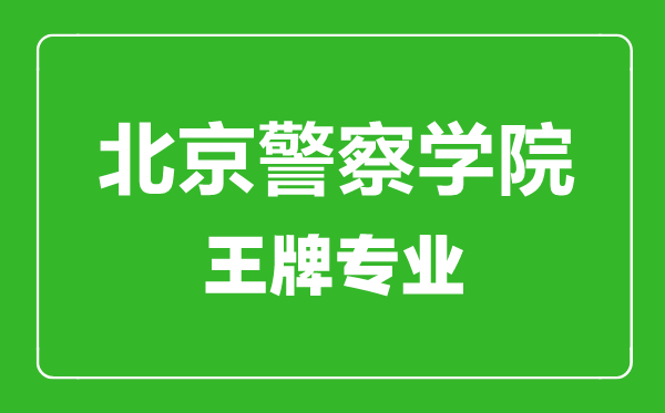 北京警察學院王牌專業有哪些,北京警察學院最好的專業是什么