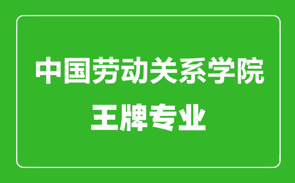 中國勞動關系學院王牌專業有哪些,中國勞動關系學院最好的專業是什么