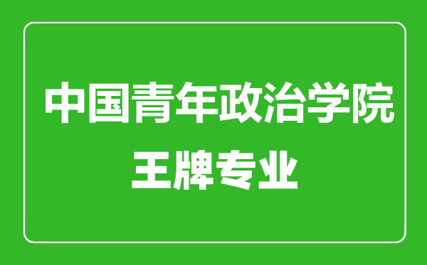 中國(guó)青年政治學(xué)院王牌專業(yè)有哪些,中國(guó)青年政治學(xué)院最好的專業(yè)是什么