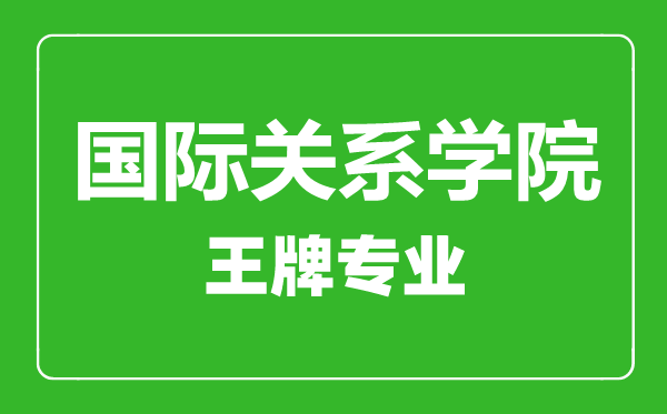國際關系學院王牌專業有哪些,國際關系學院最好的專業是什么