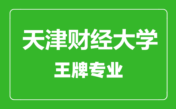 天津財經大學王牌專業有哪些,天津財經大學最好的專業是什么