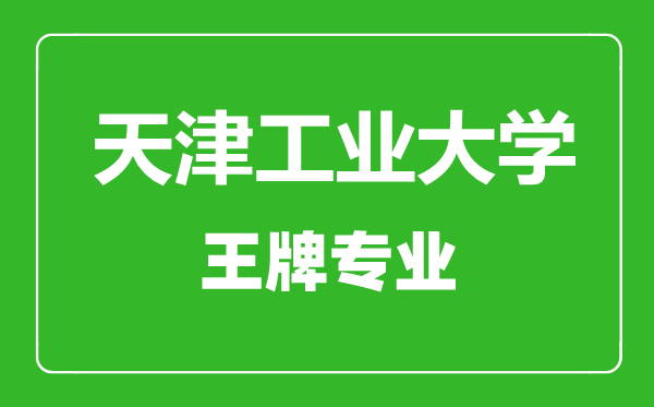 天津工業大學王牌專業有哪些,天津工業大學最好的專業是什么