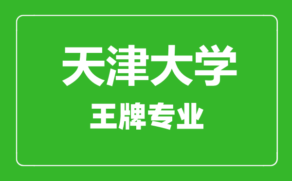 天津大學王牌專業有哪些,天津大學最好的專業是什么
