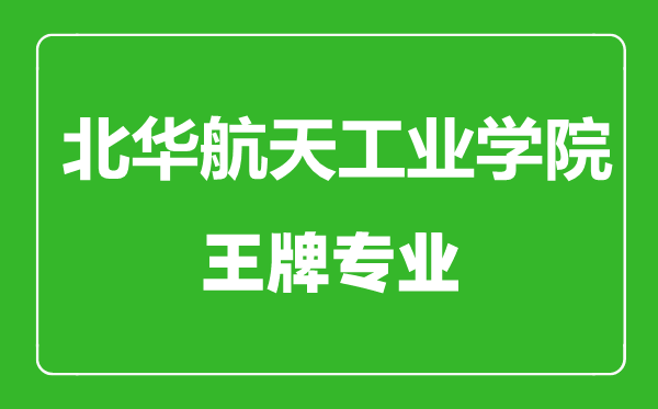 北華航天工業學院王牌專業有哪些,北華航天工業學院最好的專業是什么