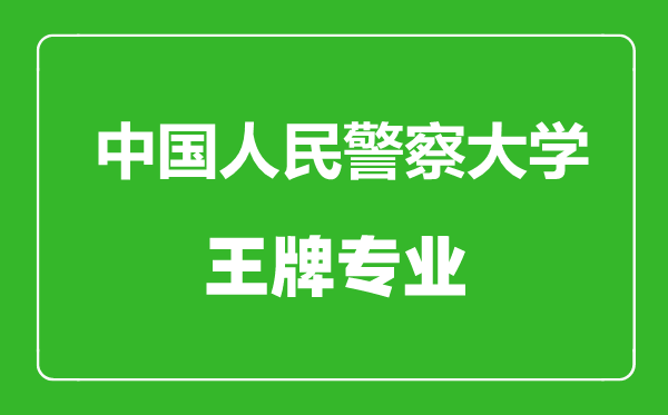 中國人民警察大學王牌專業有哪些,中國人民警察大學最好的專業是什么