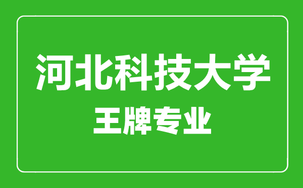 河北科技大學王牌專業有哪些,河北科技大學最好的專業是什么