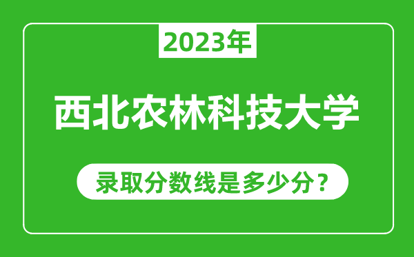 西北農林科技大學2023年錄取分數線是多少分(含2021-2022歷年)