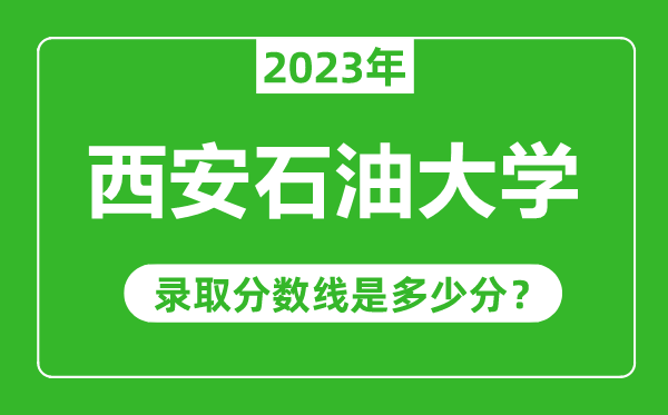 西安石油大學2023年錄取分數線是多少分(含2021-2022歷年)
