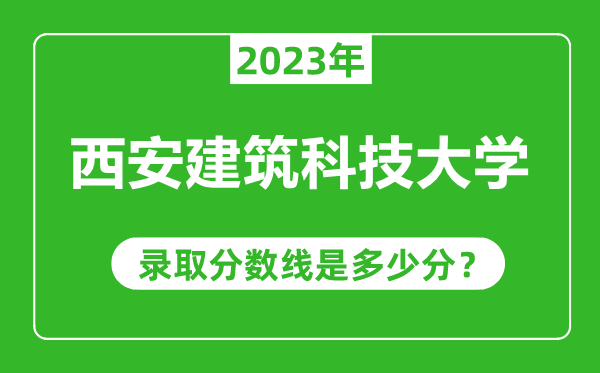 西安建筑科技大學2023年錄取分數線是多少分(含2021-2022歷年)
