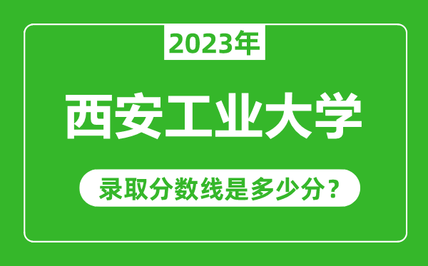 西安工業大學023年錄取分數線是多少分(含2021-2022歷年)