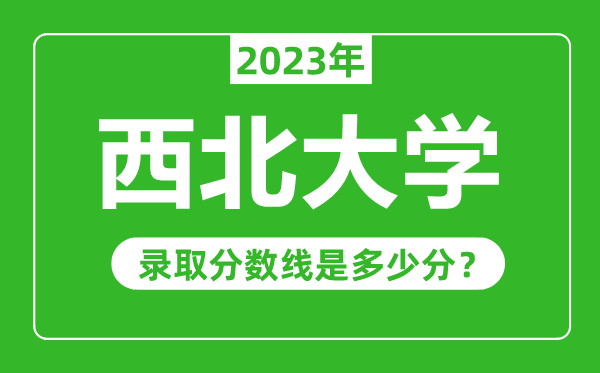 西北大學2023年錄取分數線是多少分（含2021-2022歷年）