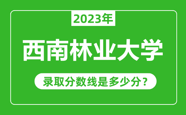 西南林業大學2023年錄取分數線是多少分(含2021-2022歷年)