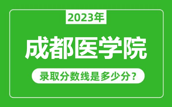 成都醫(yī)學院2023年錄取分數(shù)線是多少分(含2021-2022歷年)
