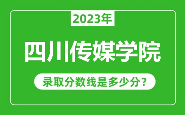 四川傳媒學院2023年錄取分數線是多少分（含2021-2022歷年）