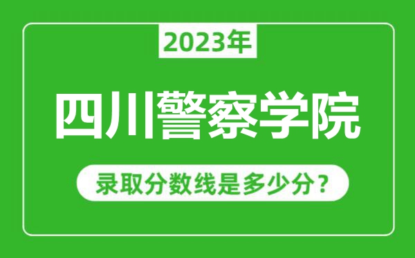 四川警察學院2023年錄取分數線是多少分（含2021-2022歷年）