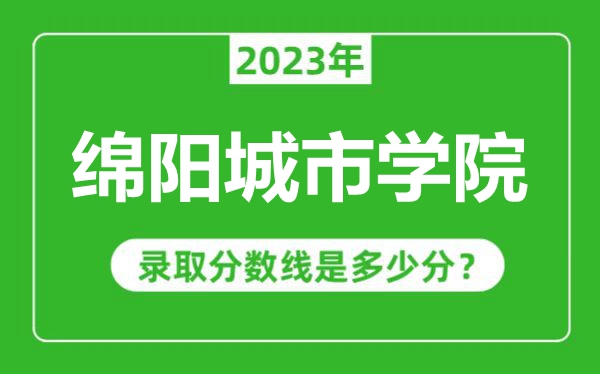 綿陽城市學院2023年錄取分數線是多少分(含2021-2022歷年)