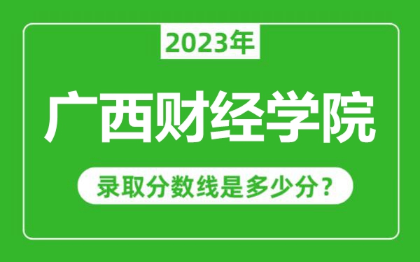廣西財經學院2023年錄取分數線是多少分(含2021-2022歷年)