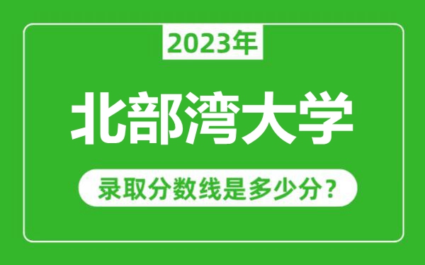 北部灣大學2023年錄取分數線是多少分(含2021-2022歷年)